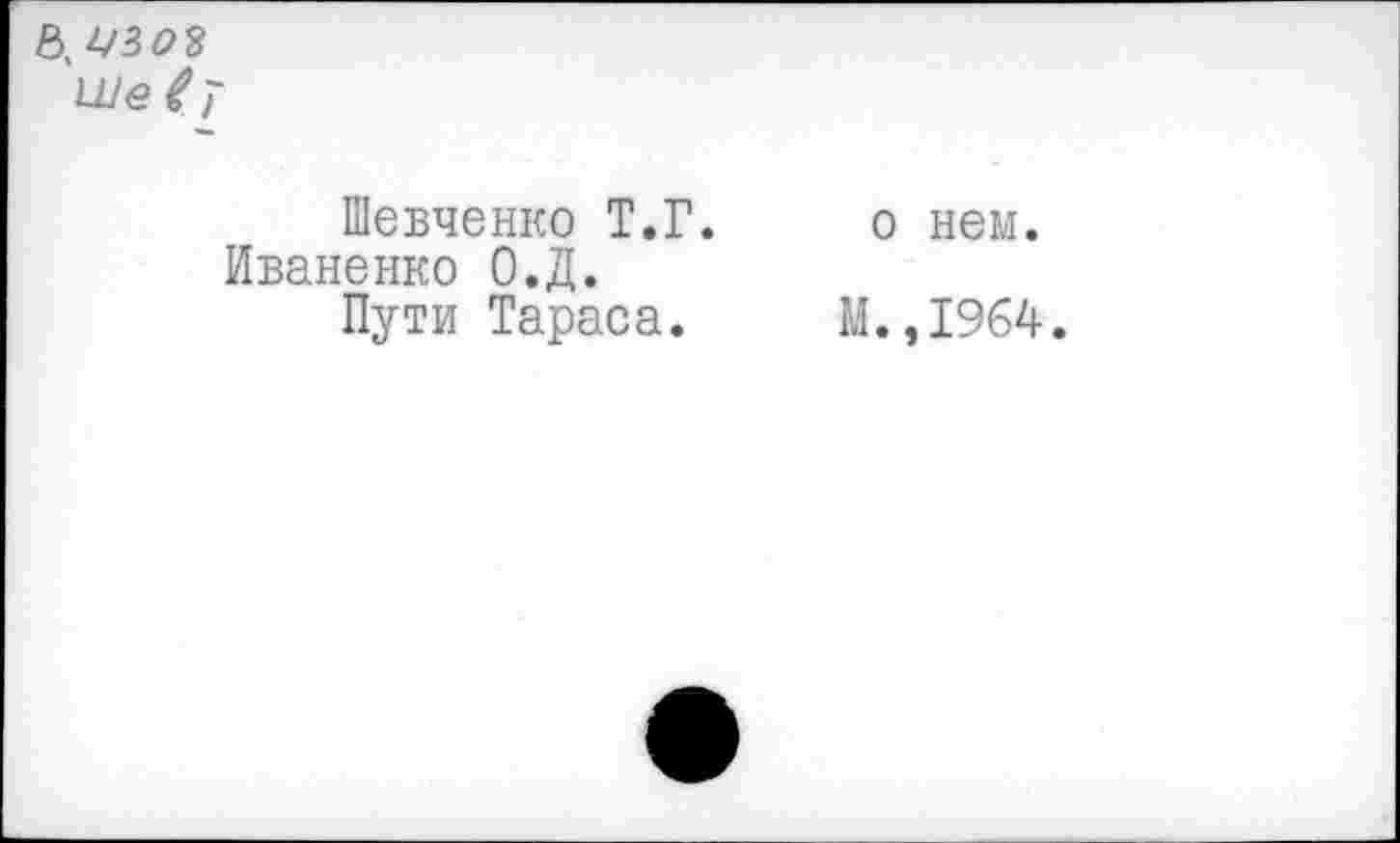 ﻿В. Д/3 03 1^е(т
Шевченко Т.Г.
Иваненко О.Д.
Пути Тараса.
о нем.
М. ,1964.